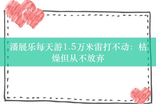 潘展乐每天游1.5万米雷打不动：枯燥但从不放弃