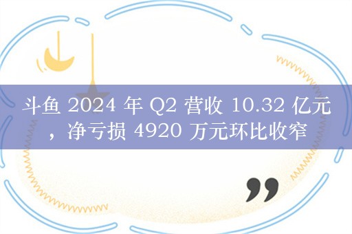 斗鱼 2024 年 Q2 营收 10.32 亿元，净亏损 4920 万元环比收窄