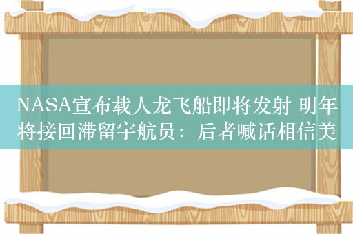 NASA宣布载人龙飞船即将发射 明年将接回滞留宇航员：后者喊话相信美国