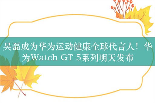 吴磊成为华为运动健康全球代言人！华为Watch GT 5系列明天发布