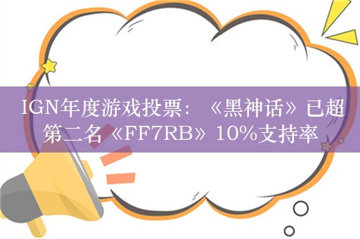  IGN年度游戏投票：《黑神话》已超第二名《FF7RB》10%支持率