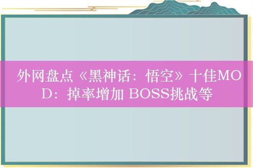  外网盘点《黑神话：悟空》十佳MOD：掉率增加 BOSS挑战等