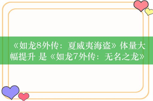  《如龙8外传：夏威夷海盗》体量大幅提升 是《如龙7外传：无名之龙》的1.3倍以上