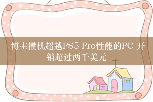  博主攒机超越PS5 Pro性能的PC 开销超过两千美元