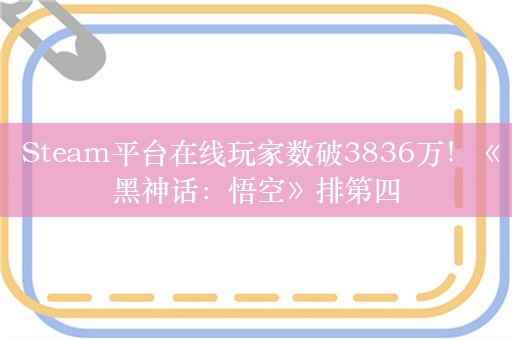  Steam平台在线玩家数破3836万！《黑神话：悟空》排第四