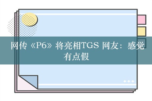  网传《P6》将亮相TGS 网友：感觉有点假