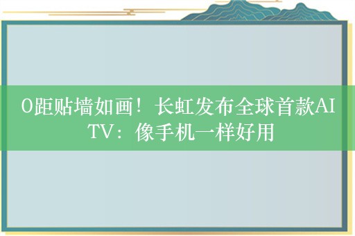 0距贴墙如画！长虹发布全球首款AI TV：像手机一样好用