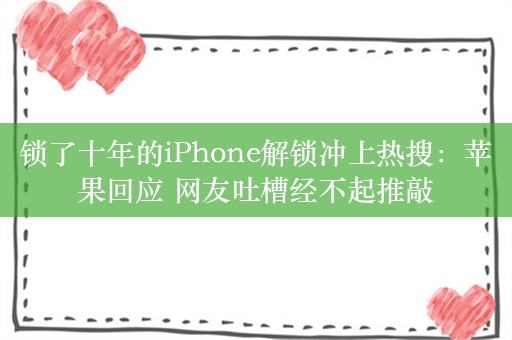 锁了十年的iPhone解锁冲上热搜：苹果回应 网友吐槽经不起推敲