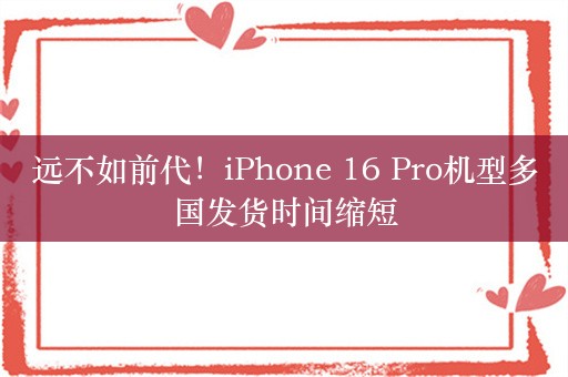 远不如前代！iPhone 16 Pro机型多国发货时间缩短