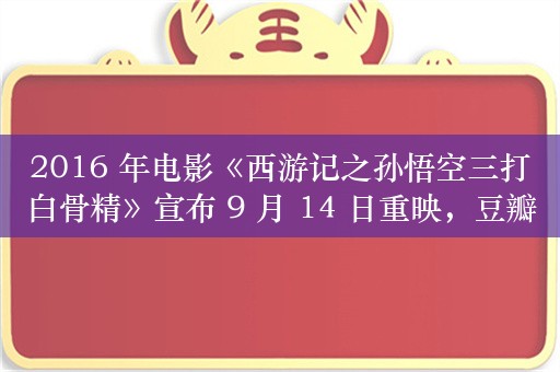 2016 年电影《西游记之孙悟空三打白骨精》宣布 9 月 14 日重映，豆瓣评分 5.6