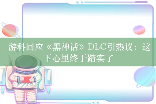  游科回应《黑神话》DLC引热议：这下心里终于踏实了