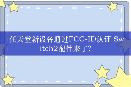  任天堂新设备通过FCC-ID认证 Switch2配件来了？