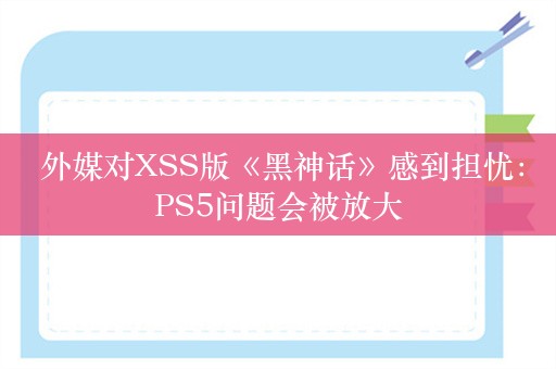  外媒对XSS版《黑神话》感到担忧：PS5问题会被放大