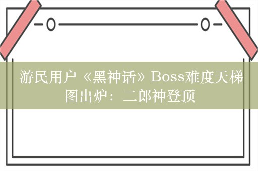  游民用户《黑神话》Boss难度天梯图出炉：二郎神登顶