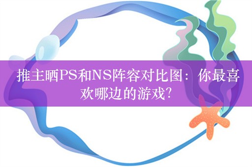  推主晒PS和NS阵容对比图：你最喜欢哪边的游戏？