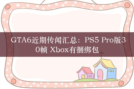  GTA6近期传闻汇总：PS5 Pro版30帧 Xbox有捆绑包