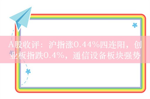 A股收评：沪指涨0.44%四连阳，创业板指跌0.4%，通信设备板块强势！超2500股上涨，成交5510亿；机构解读