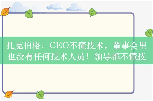 扎克伯格：CEO不懂技术，董事会里也没有任何技术人员！领导都不懂技术，算不上科技公司