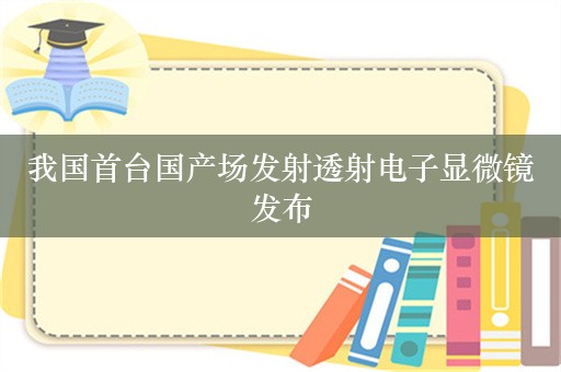 我国首台国产场发射透射电子显微镜发布