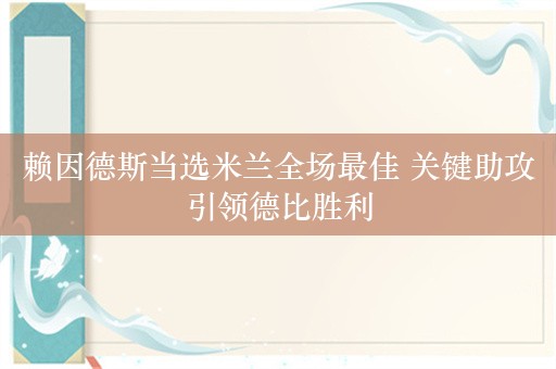 赖因德斯当选米兰全场最佳 关键助攻引领德比胜利