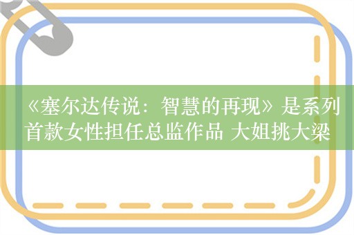  《塞尔达传说：智慧的再现》是系列首款女性担任总监作品 大姐挑大梁