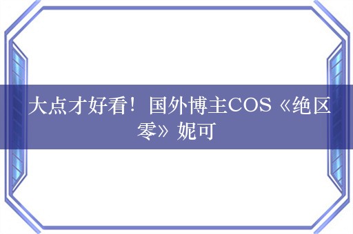  大点才好看！国外博主COS《绝区零》妮可