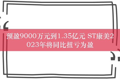 预盈9000万元到1.35亿元 ST康美2023年将同比扭亏为盈