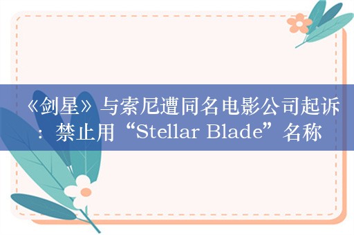  《剑星》与索尼遭同名电影公司起诉：禁止用“Stellar Blade”名称