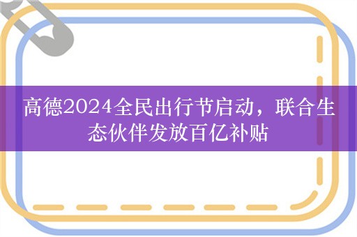 高德2024全民出行节启动，联合生态伙伴发放百亿补贴