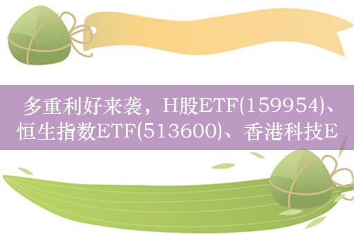 多重利好来袭，H股ETF(159954)、恒生指数ETF(513600)、香港科技ETF(159747)涨超2%