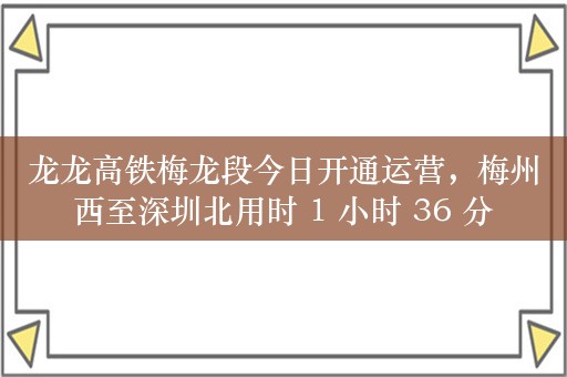 龙龙高铁梅龙段今日开通运营，梅州西至深圳北用时 1 小时 36 分