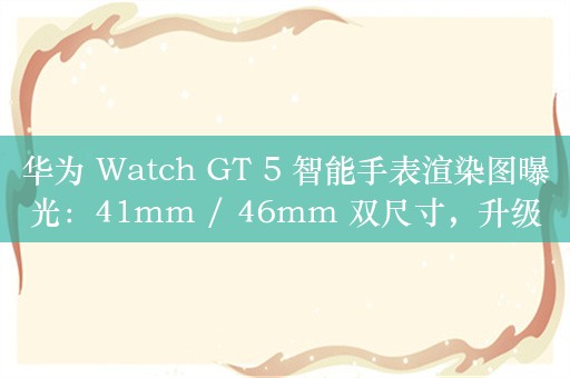 华为 Watch GT 5 智能手表渲染图曝光：41mm / 46mm 双尺寸，升级健康和健身追踪