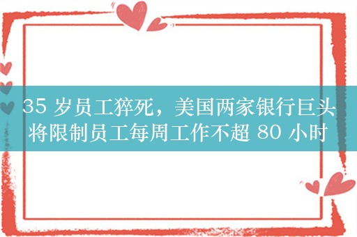 35 岁员工猝死，美国两家银行巨头将限制员工每周工作不超 80 小时