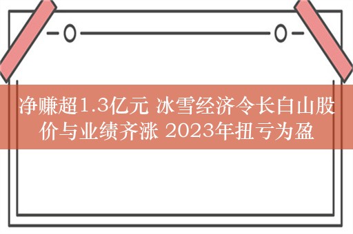 净赚超1.3亿元 冰雪经济令长白山股价与业绩齐涨 2023年扭亏为盈