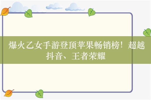  爆火乙女手游登顶苹果畅销榜！超越抖音、王者荣耀