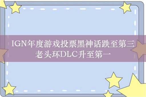  IGN年度游戏投票黑神话跌至第三 老头环DLC升至第一