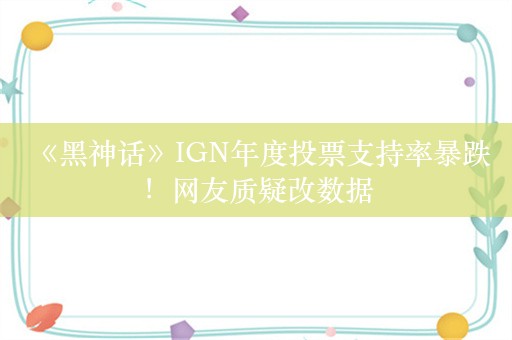  《黑神话》IGN年度投票支持率暴跌！网友质疑改数据