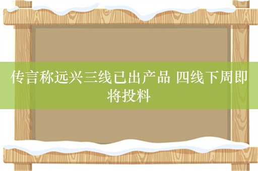 传言称远兴三线已出产品 四线下周即将投料