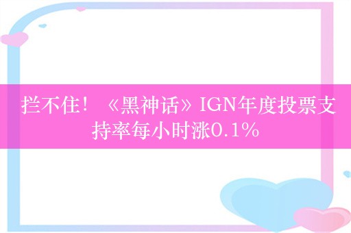  拦不住！《黑神话》IGN年度投票支持率每小时涨0.1%