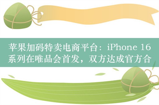 苹果加码特卖电商平台：iPhone 16系列在唯品会首发，双方达成官方合作