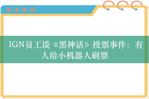  IGN员工谈《黑神话》投票事件：有人给小机器人刷票