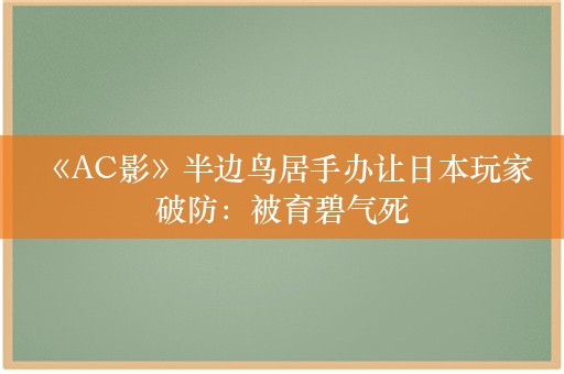  《AC影》半边鸟居手办让日本玩家破防：被育碧气死