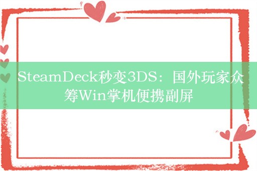  SteamDeck秒变3DS：国外玩家众筹Win掌机便携副屏