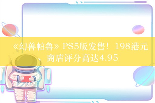  《幻兽帕鲁》PS5版发售！198港元、商店评分高达4.95