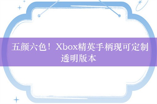  五颜六色！Xbox精英手柄现可定制透明版本