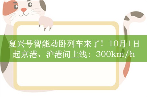 复兴号智能动卧列车来了！10月1日起京港、沪港间上线：300km/h