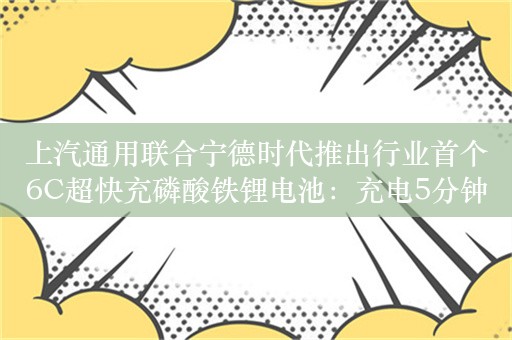 上汽通用联合宁德时代推出行业首个6C超快充磷酸铁锂电池：充电5分钟 续航200公里