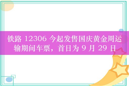 铁路 12306 今起发售国庆黄金周运输期间车票，首日为 9 月 29 日