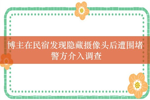 博主在民宿发现隐藏摄像头后遭围堵 警方介入调查