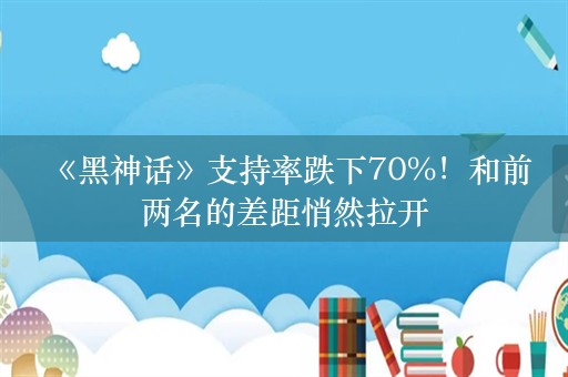  《黑神话》支持率跌下70%！和前两名的差距悄然拉开